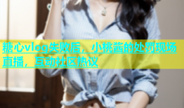 糖心vlog失败后，小桃酱的处罚现场直播，互动社区热议