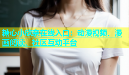 糖心小欣奈在线入口：动漫视频、漫画阅读、社区互动平台