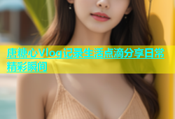 唐糖心Vlog记录生活点滴分享日常精彩瞬间
