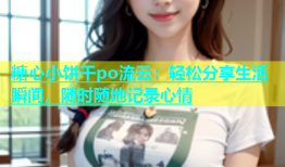 糖心小饼干po流云：轻松分享生活瞬间，随时随地记录心情