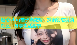 糖心vlog柚子猫花嫁：探索创意视频社区，分享生活趣事
