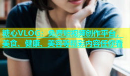 糖心VLOG：免费短视频创作平台，美食、健康、美容等精彩内容任你看