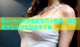糖心vlog失败者的惩罚小桃酱：探索趣味互动与创意分享平台