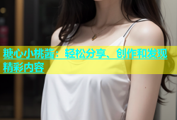 糖心小桃酱：轻松分享、创作和发现精彩内容