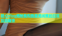 糖心vlog揭秘我和我爱男闺蜜的日常互动趣事