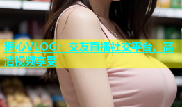 糖心VLOG：交友直播社交平台，高清视频享受