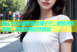 糖心vlog破解版无限VIP，解锁所有功能，享受无限创作自由