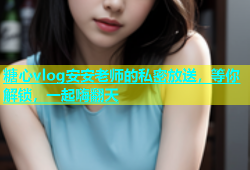糖心vlog安安老师的私密放送，等你解锁，一起嗨翻天