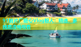 91制片厂糖心Vlog粉人：精选，多线路流畅观看