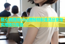 糖心纳西妲vlog揭秘精彩生活分享与实用技巧集锦