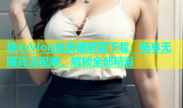 糖心Vlog免费破解版下载：畅享无限高清视频，解锁全部精彩