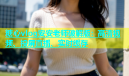 糖心vlog安安老师破解版：高清视频、投屏直播、实时缓存