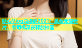 糖心Vlog兑换码2021：免费无限看片，老司机深夜释放神器