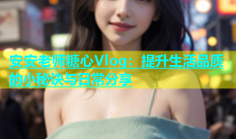 安安老师糖心Vlog：提升生活品质的小秘诀与日常分享