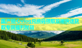 国产糖心vlog兑换码领取攻略快速获取专属福利秘籍