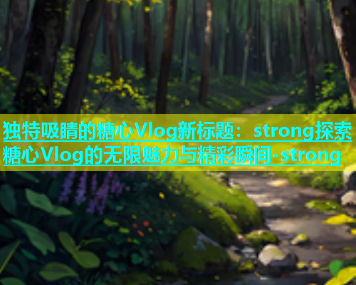 独特吸睛的糖心Vlog新标题：strong探索糖心Vlog的无限魅力与精彩瞬间-strong