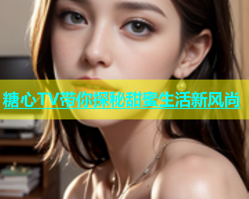 糖心TV带你探秘甜蜜生活新风尚