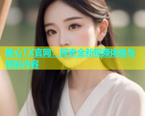 糖心TX官网：探索全新视频体验与精彩内容