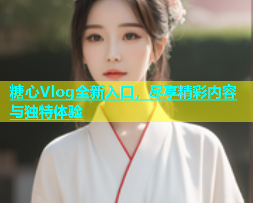 糖心Vlog全新入口,尽享精彩内容与独特体验 糖心Vlog全新入口,尽享精彩内容与独特体验