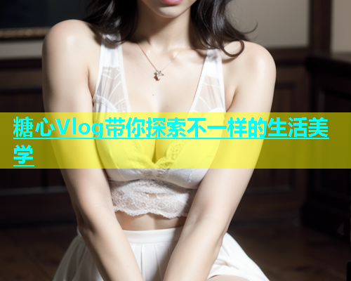 糖心Vlog带你探索不一样的生活美学