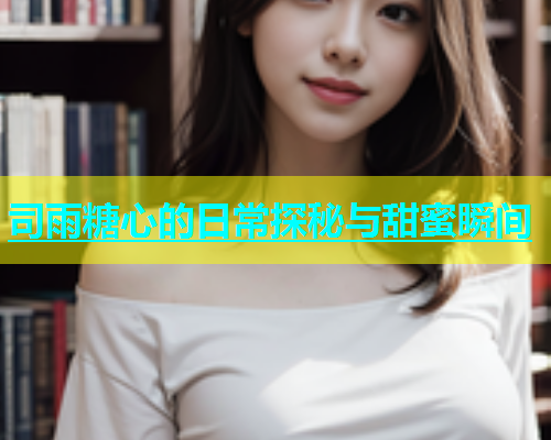 司雨糖心的日常探秘与甜蜜瞬间