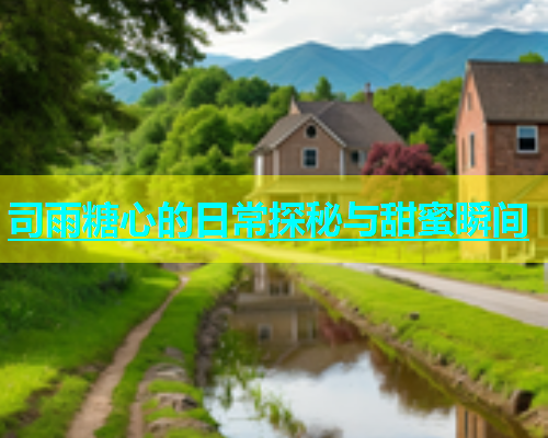 司雨糖心的日常探秘与甜蜜瞬间