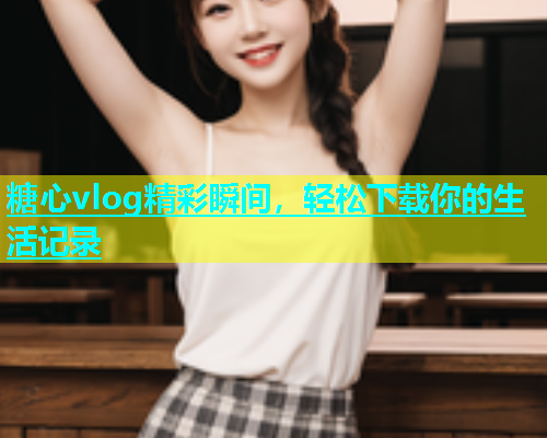 糖心vlog精彩瞬间，轻松下载你的生活记录