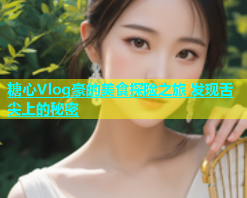 糖心Vlog豪的美食探险之旅 发现舌尖上的秘密
