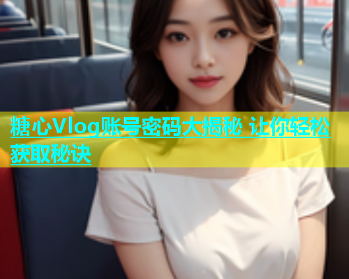 糖心Vlog账号密码大揭秘 让你轻松获取秘诀