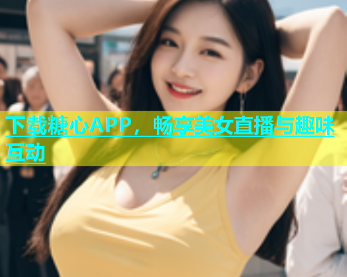 下载糖心APP，畅享美女直播与趣味互动