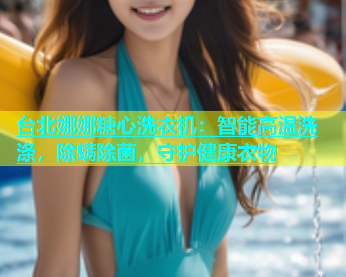 台北娜娜糖心洗衣机：智能高温洗涤，除螨除菌，守护健康衣物
