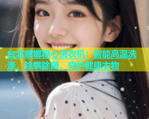 台北娜娜糖心洗衣机：智能高温洗涤，除螨除菌，守护健康衣物