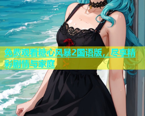 免费观看糖心风暴2国语版，尽享精彩剧情与家庭