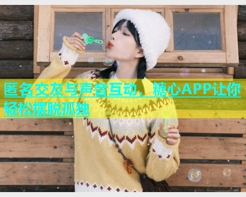 匿名交友与声音互动，糖心APP让你轻松摆脱孤独