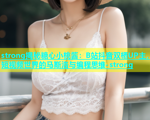 strong揭秘糖心小桃酱：B站抖音双栖UP主，短视频世界的马斯洛与编程思维-strong