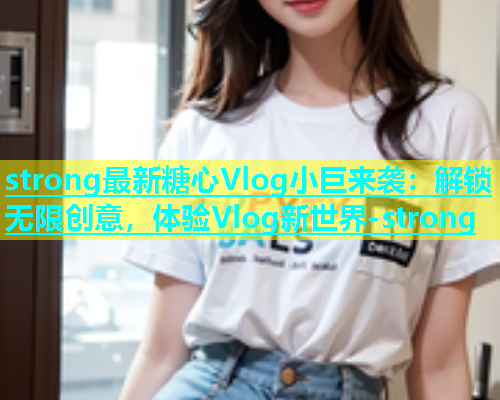 strong最新糖心Vlog小巨来袭：解锁无限创意，体验Vlog新世界-strong