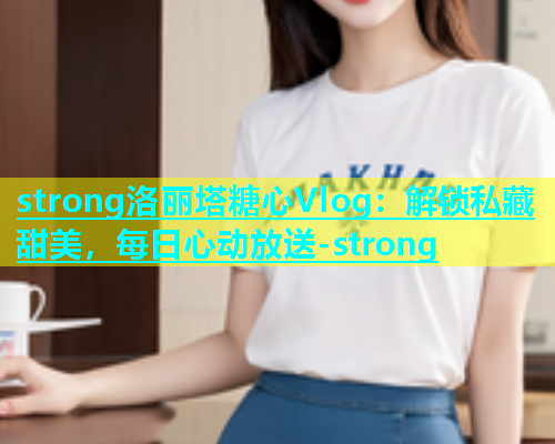 strong洛丽塔糖心Vlog：解锁私藏甜美，每日心动放送-strong