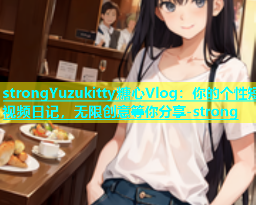 strongYuzukitty糖心Vlog：你的个性短视频日记，无限创意等你分享-strong