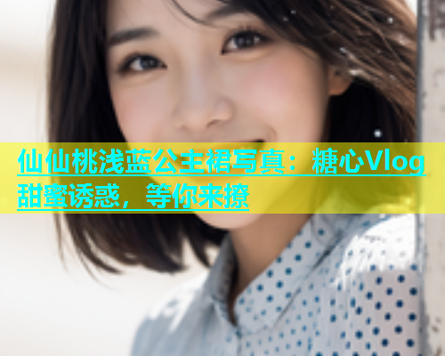仙仙桃浅蓝公主裙写真：糖心Vlog甜蜜诱惑，等你来撩