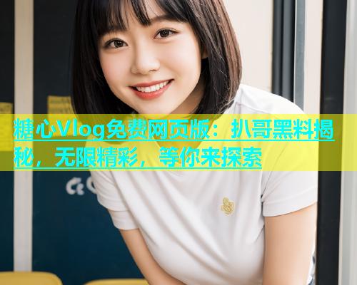 糖心Vlog免费网页版：扒哥黑料揭秘，无限精彩，等你来探索