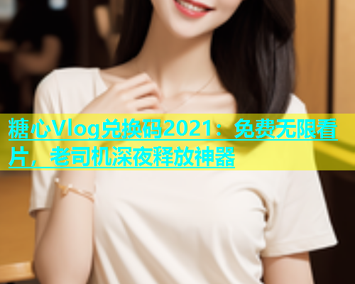 糖心Vlog兑换码2021：免费无限看片，老司机深夜释放神器