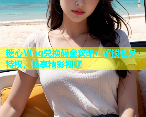 糖心Vlog兑换码全攻略：解锁会员特权，畅享精彩视频