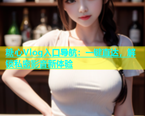 糖心Vlog入口导航：一键直达，解锁私密影音新体验