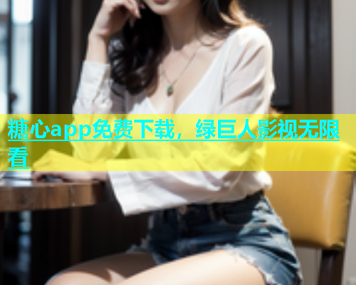 糖心app免费下载，绿巨人影视无限看