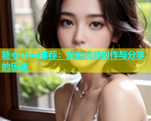 糖心vlog推荐：探索视频创作与分享的乐趣