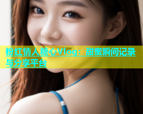 粉红情人糖心Vlog：甜蜜瞬间记录与分享平台
