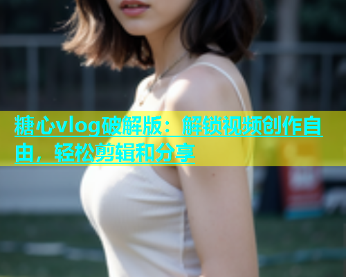 糖心vlog破解版：解锁视频创作自由，轻松剪辑和分享