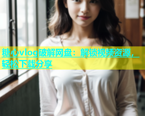 糖心vlog破解网盘：解锁视频资源，轻松下载分享