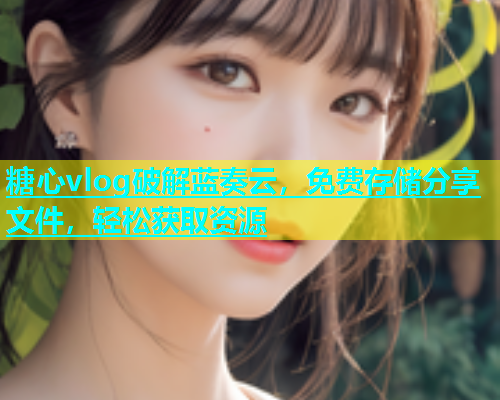 糖心vlog破解蓝奏云，免费存储分享文件，轻松获取资源