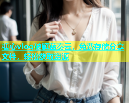 糖心vlog破解蓝奏云，免费存储分享文件，轻松获取资源